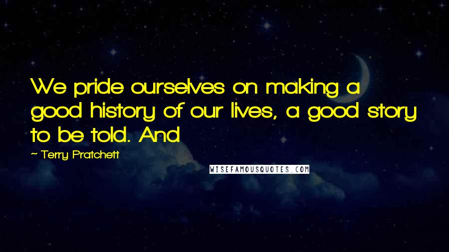 Terry Pratchett Quotes: We pride ourselves on making a good history of our lives, a good story to be told. And
