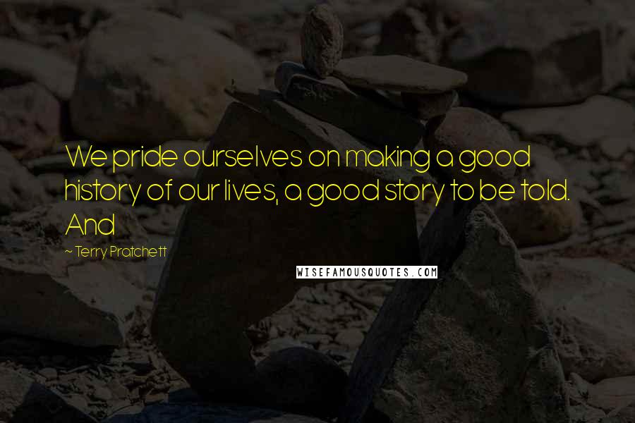 Terry Pratchett Quotes: We pride ourselves on making a good history of our lives, a good story to be told. And