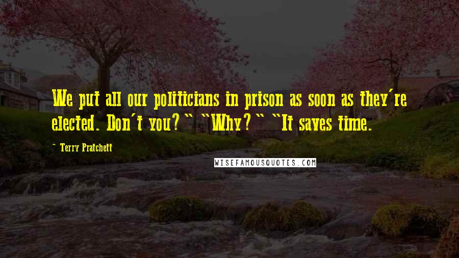 Terry Pratchett Quotes: We put all our politicians in prison as soon as they're elected. Don't you?" "Why?" "It saves time.