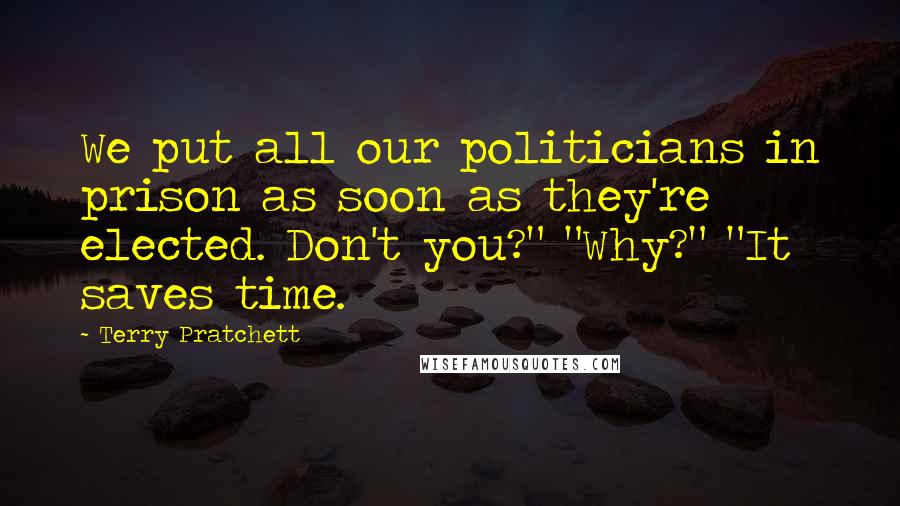 Terry Pratchett Quotes: We put all our politicians in prison as soon as they're elected. Don't you?" "Why?" "It saves time.