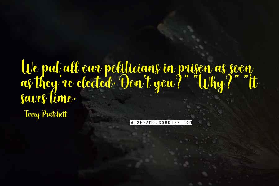 Terry Pratchett Quotes: We put all our politicians in prison as soon as they're elected. Don't you?" "Why?" "It saves time.