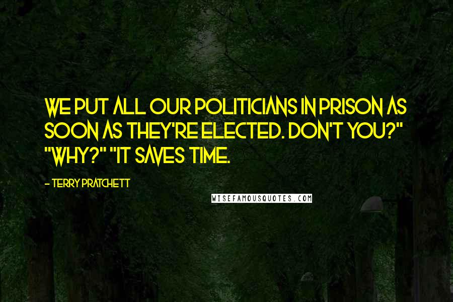 Terry Pratchett Quotes: We put all our politicians in prison as soon as they're elected. Don't you?" "Why?" "It saves time.