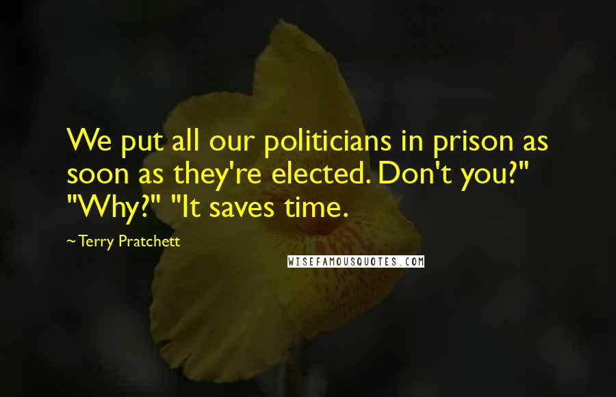 Terry Pratchett Quotes: We put all our politicians in prison as soon as they're elected. Don't you?" "Why?" "It saves time.