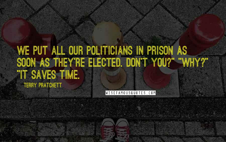 Terry Pratchett Quotes: We put all our politicians in prison as soon as they're elected. Don't you?" "Why?" "It saves time.