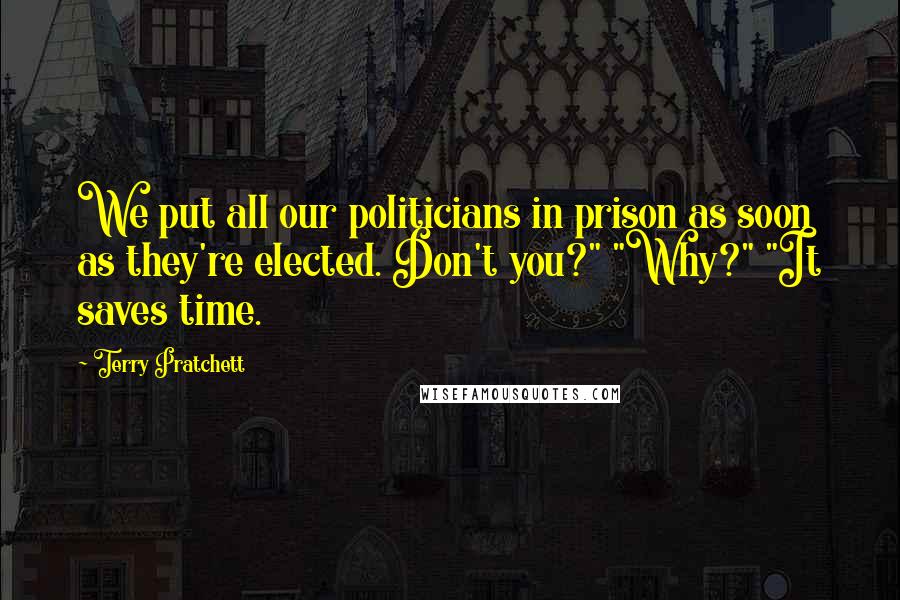 Terry Pratchett Quotes: We put all our politicians in prison as soon as they're elected. Don't you?" "Why?" "It saves time.