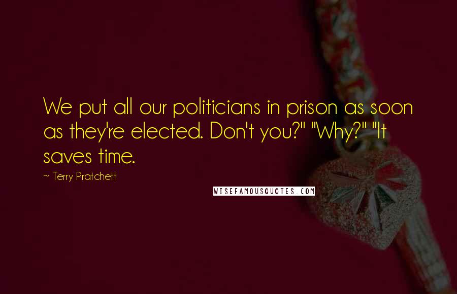 Terry Pratchett Quotes: We put all our politicians in prison as soon as they're elected. Don't you?" "Why?" "It saves time.