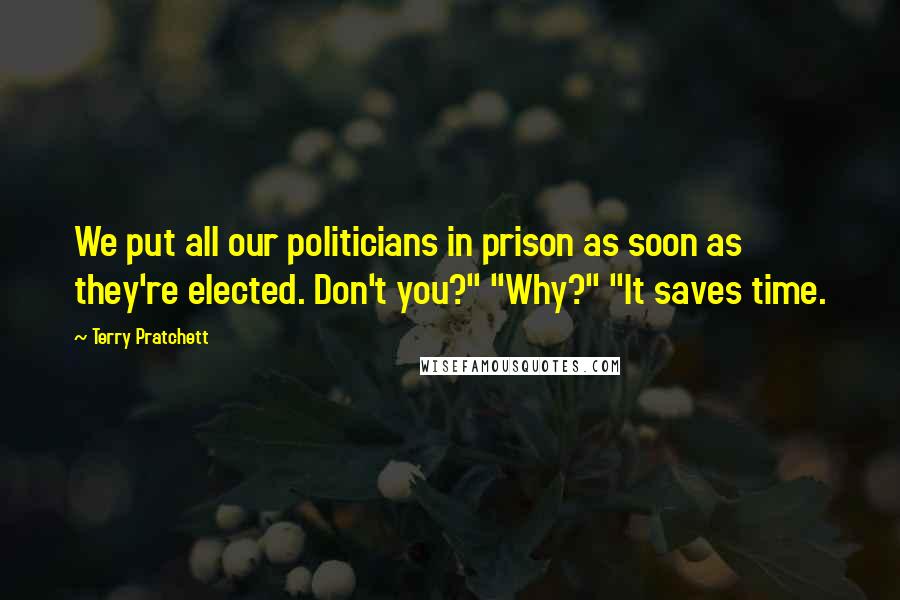 Terry Pratchett Quotes: We put all our politicians in prison as soon as they're elected. Don't you?" "Why?" "It saves time.