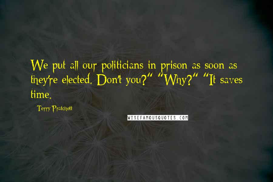 Terry Pratchett Quotes: We put all our politicians in prison as soon as they're elected. Don't you?" "Why?" "It saves time.