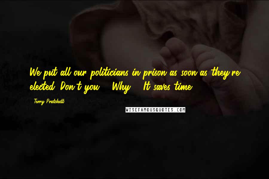 Terry Pratchett Quotes: We put all our politicians in prison as soon as they're elected. Don't you?" "Why?" "It saves time.