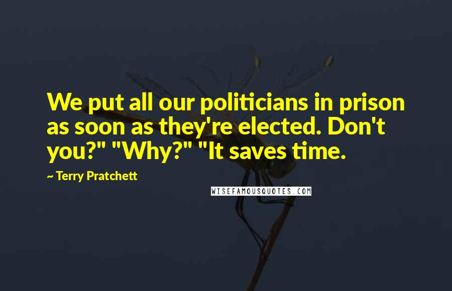Terry Pratchett Quotes: We put all our politicians in prison as soon as they're elected. Don't you?" "Why?" "It saves time.