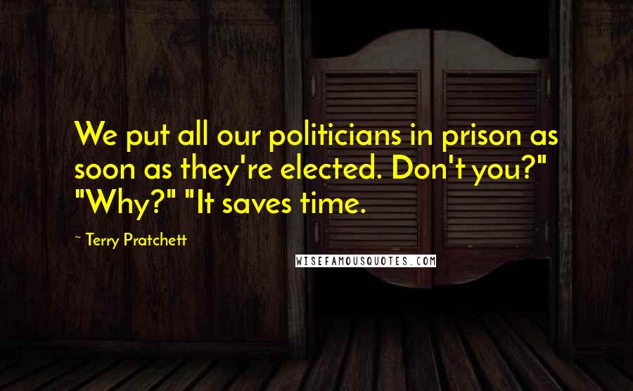 Terry Pratchett Quotes: We put all our politicians in prison as soon as they're elected. Don't you?" "Why?" "It saves time.