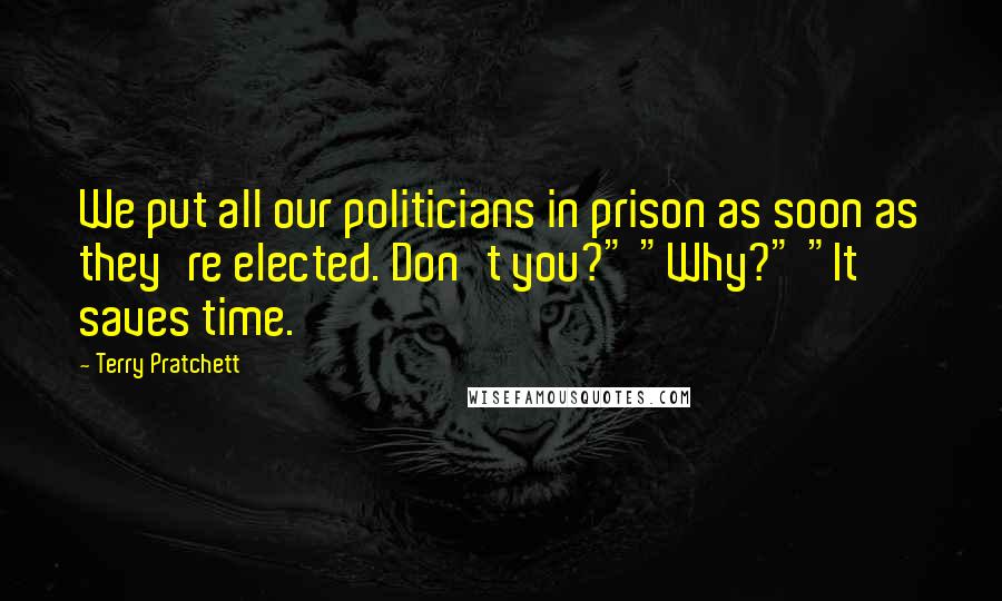 Terry Pratchett Quotes: We put all our politicians in prison as soon as they're elected. Don't you?" "Why?" "It saves time.