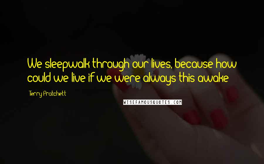 Terry Pratchett Quotes: We sleepwalk through our lives, because how could we live if we were always this awake?