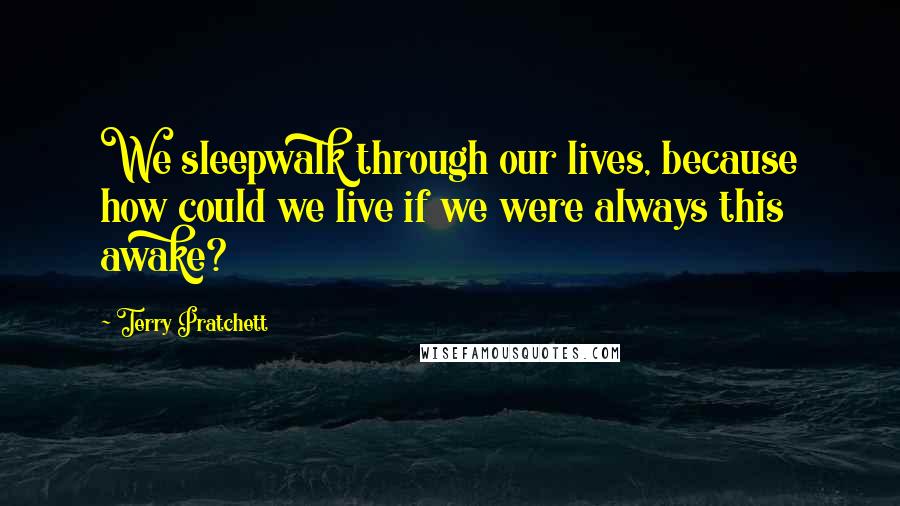 Terry Pratchett Quotes: We sleepwalk through our lives, because how could we live if we were always this awake?