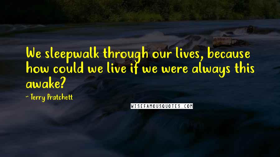 Terry Pratchett Quotes: We sleepwalk through our lives, because how could we live if we were always this awake?