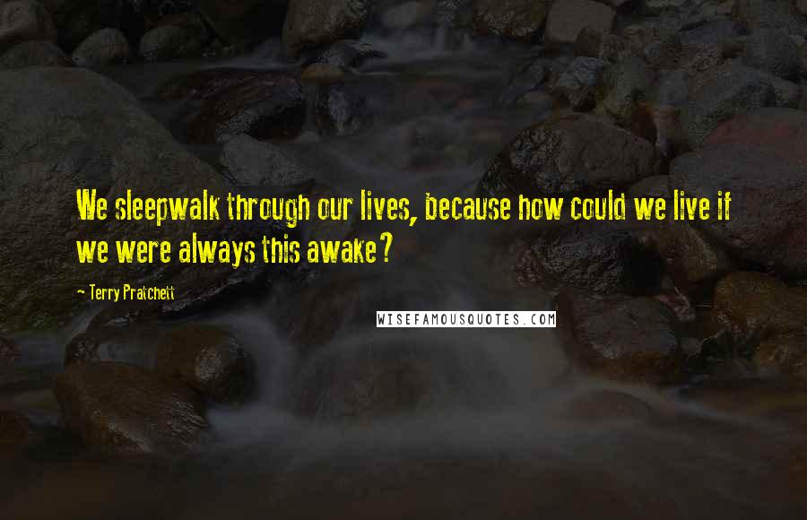 Terry Pratchett Quotes: We sleepwalk through our lives, because how could we live if we were always this awake?