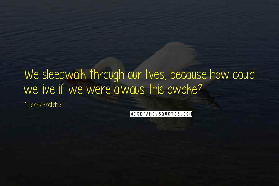 Terry Pratchett Quotes: We sleepwalk through our lives, because how could we live if we were always this awake?