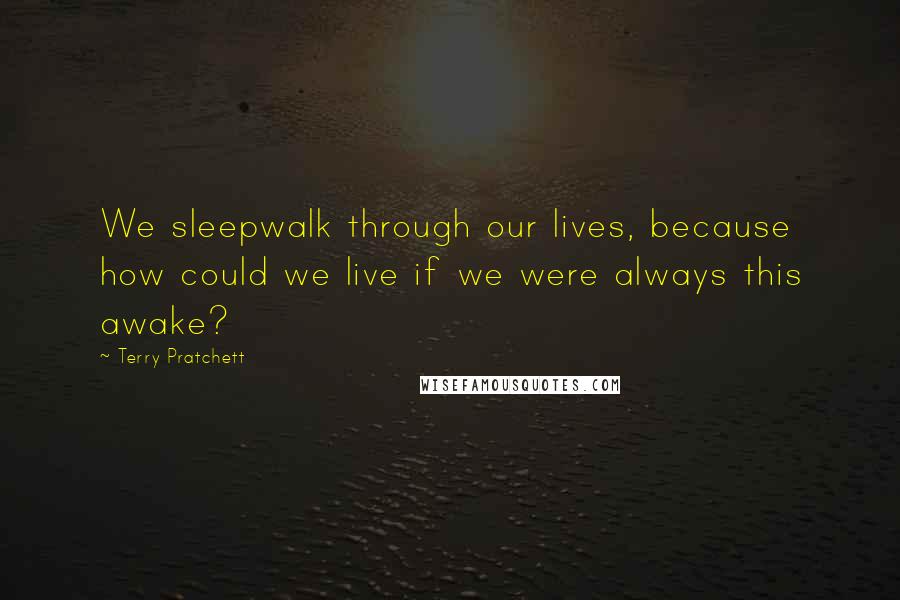 Terry Pratchett Quotes: We sleepwalk through our lives, because how could we live if we were always this awake?