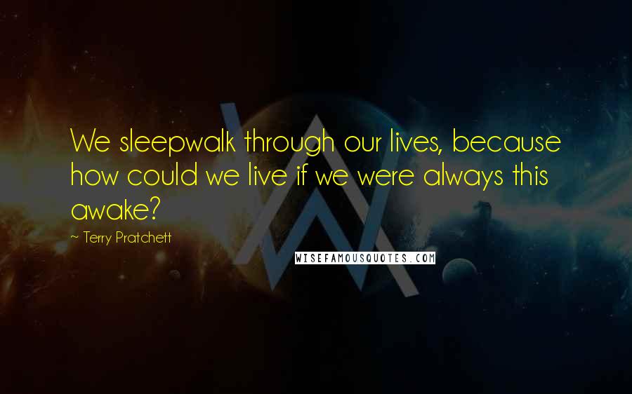 Terry Pratchett Quotes: We sleepwalk through our lives, because how could we live if we were always this awake?