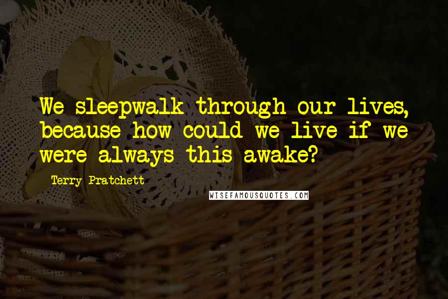 Terry Pratchett Quotes: We sleepwalk through our lives, because how could we live if we were always this awake?