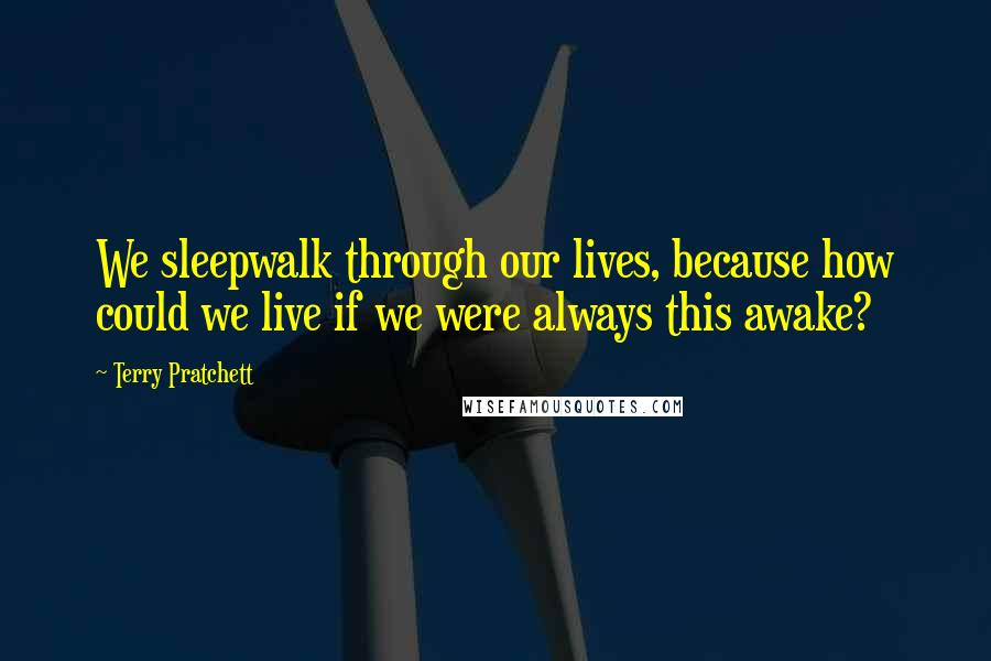 Terry Pratchett Quotes: We sleepwalk through our lives, because how could we live if we were always this awake?