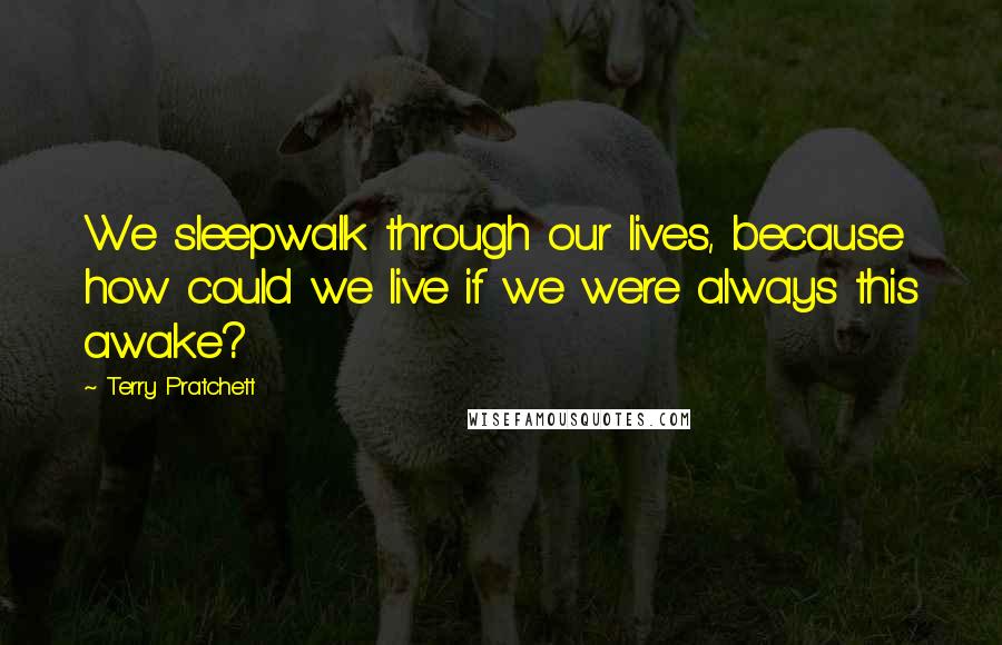 Terry Pratchett Quotes: We sleepwalk through our lives, because how could we live if we were always this awake?