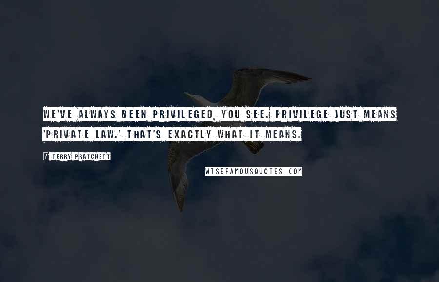 Terry Pratchett Quotes: We've always been privileged, you see. Privilege just means 'private law.' That's exactly what it means.
