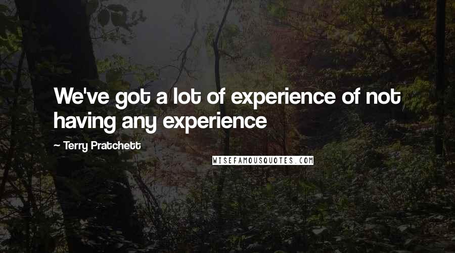 Terry Pratchett Quotes: We've got a lot of experience of not having any experience