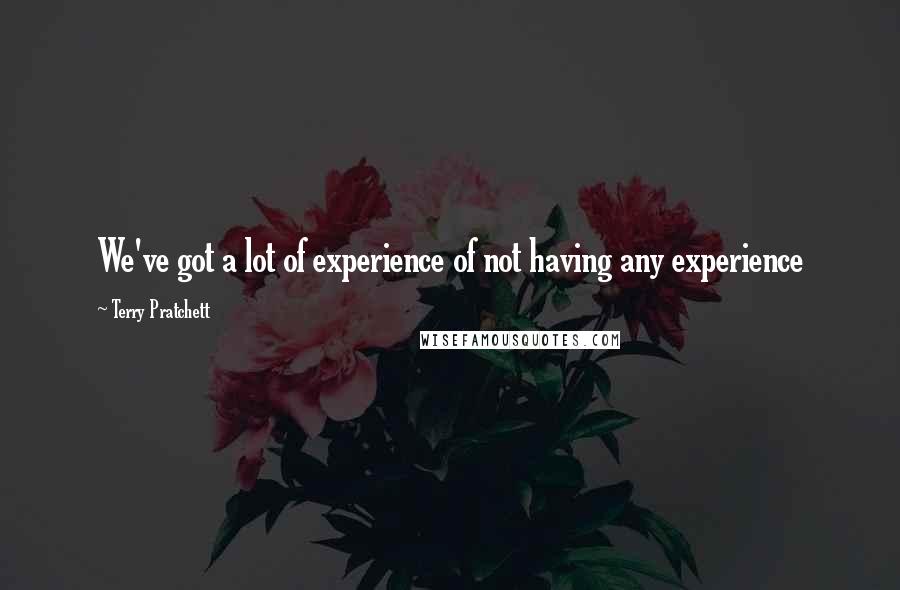 Terry Pratchett Quotes: We've got a lot of experience of not having any experience