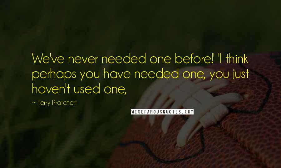 Terry Pratchett Quotes: We've never needed one before!' 'I think perhaps you have needed one, you just haven't used one,