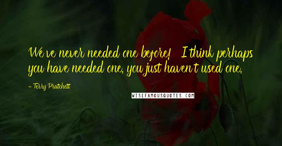 Terry Pratchett Quotes: We've never needed one before!' 'I think perhaps you have needed one, you just haven't used one,