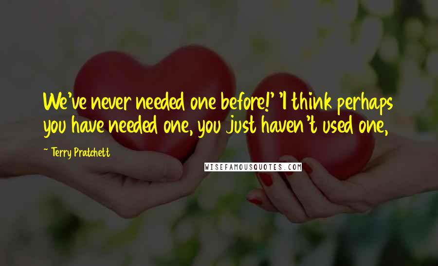 Terry Pratchett Quotes: We've never needed one before!' 'I think perhaps you have needed one, you just haven't used one,