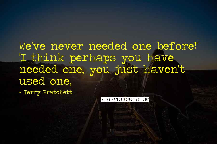 Terry Pratchett Quotes: We've never needed one before!' 'I think perhaps you have needed one, you just haven't used one,