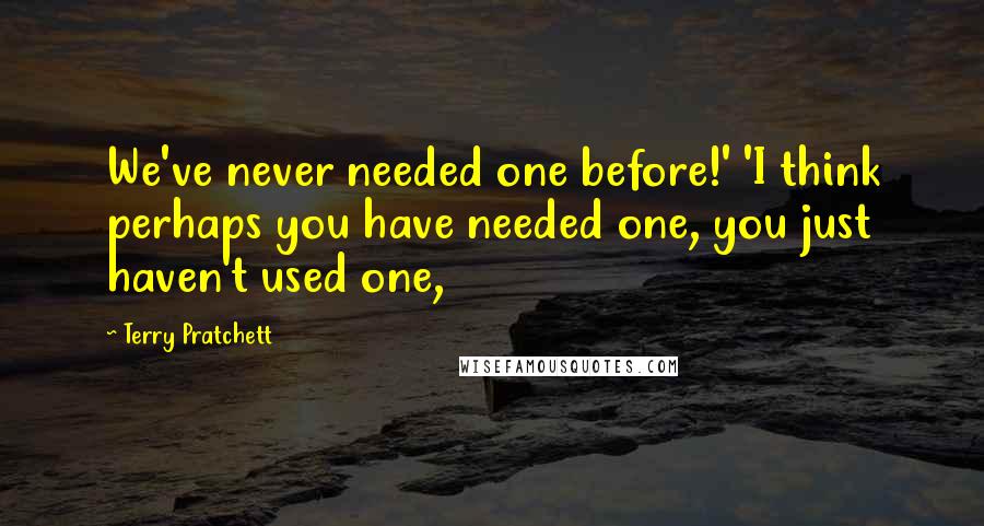 Terry Pratchett Quotes: We've never needed one before!' 'I think perhaps you have needed one, you just haven't used one,