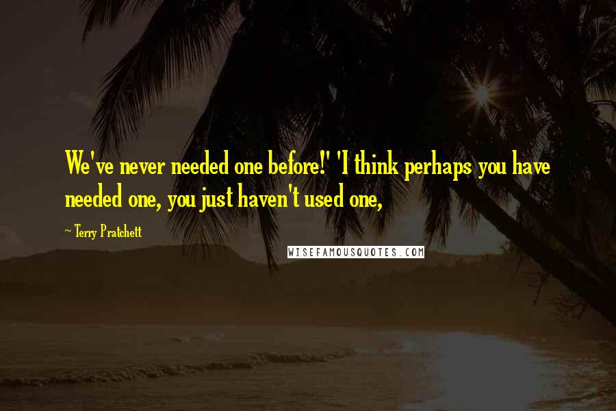 Terry Pratchett Quotes: We've never needed one before!' 'I think perhaps you have needed one, you just haven't used one,