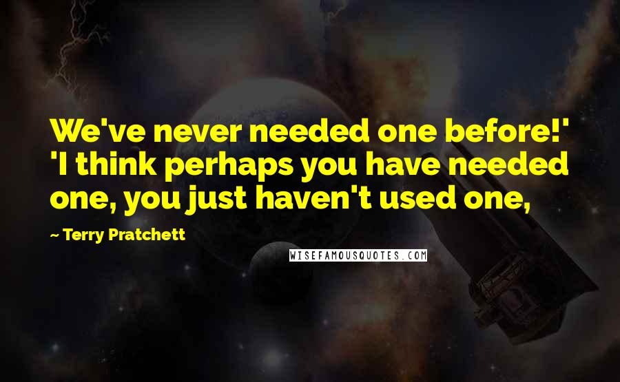 Terry Pratchett Quotes: We've never needed one before!' 'I think perhaps you have needed one, you just haven't used one,