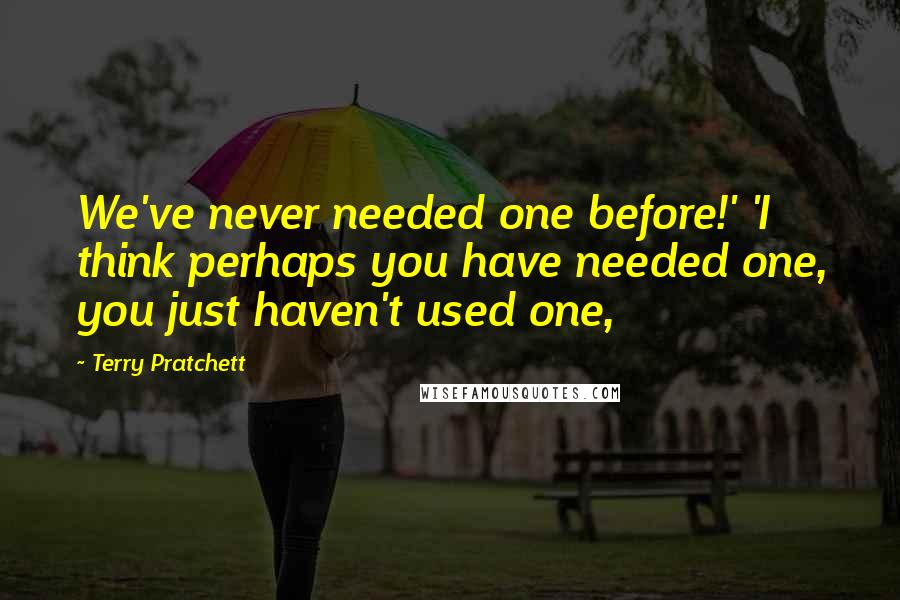 Terry Pratchett Quotes: We've never needed one before!' 'I think perhaps you have needed one, you just haven't used one,