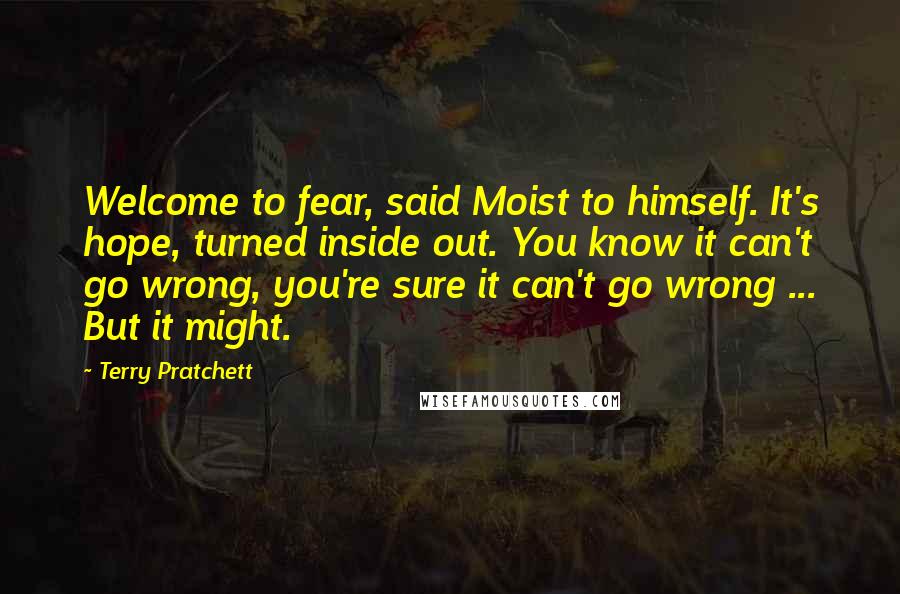 Terry Pratchett Quotes: Welcome to fear, said Moist to himself. It's hope, turned inside out. You know it can't go wrong, you're sure it can't go wrong ... But it might.