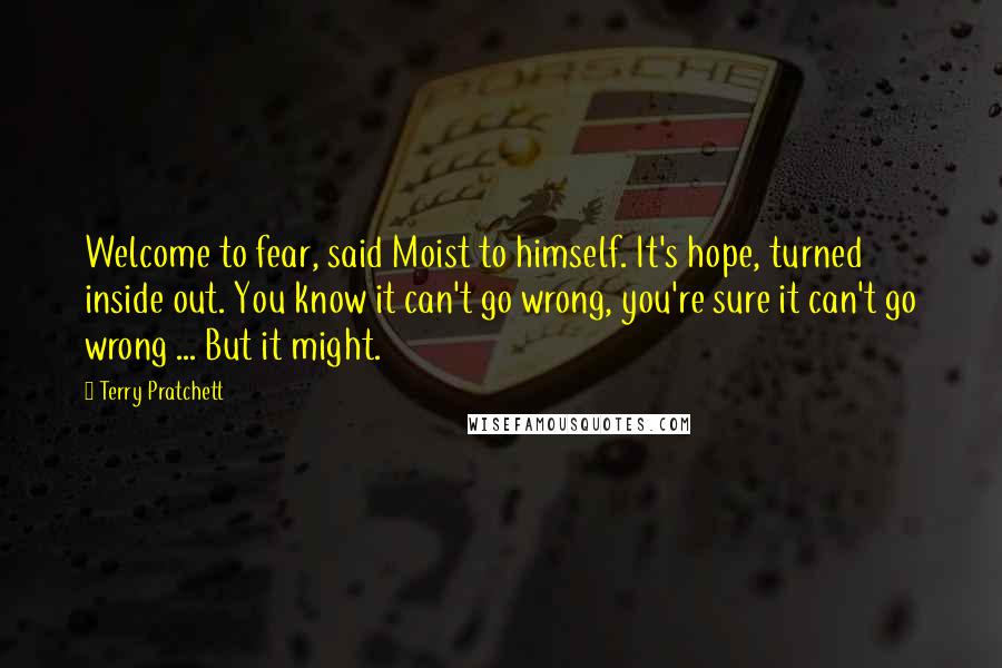 Terry Pratchett Quotes: Welcome to fear, said Moist to himself. It's hope, turned inside out. You know it can't go wrong, you're sure it can't go wrong ... But it might.