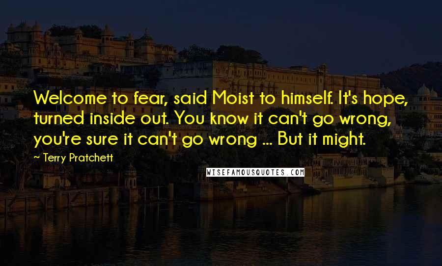 Terry Pratchett Quotes: Welcome to fear, said Moist to himself. It's hope, turned inside out. You know it can't go wrong, you're sure it can't go wrong ... But it might.