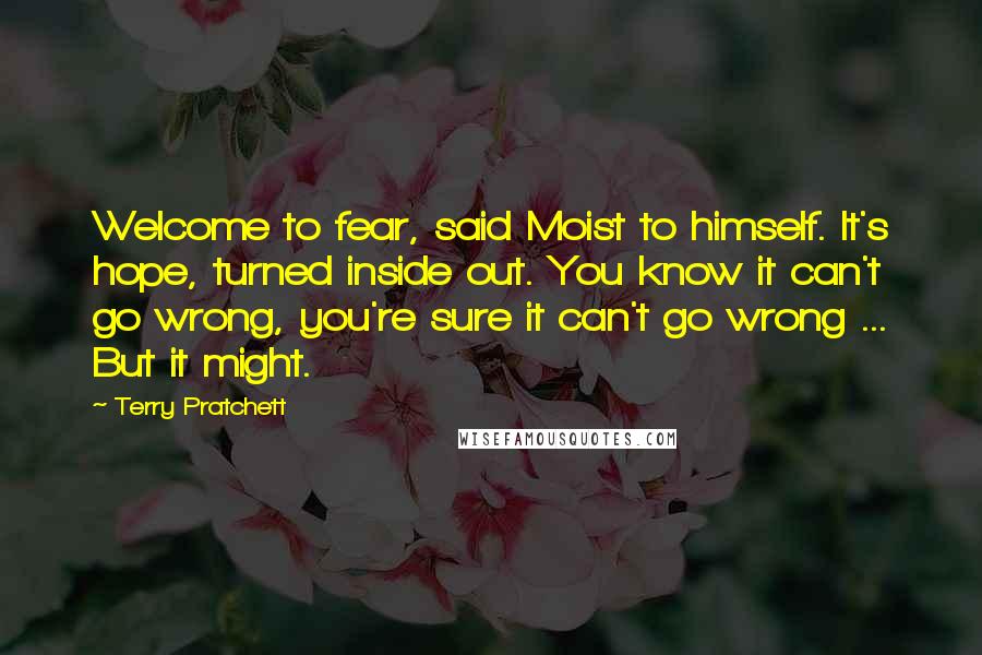 Terry Pratchett Quotes: Welcome to fear, said Moist to himself. It's hope, turned inside out. You know it can't go wrong, you're sure it can't go wrong ... But it might.