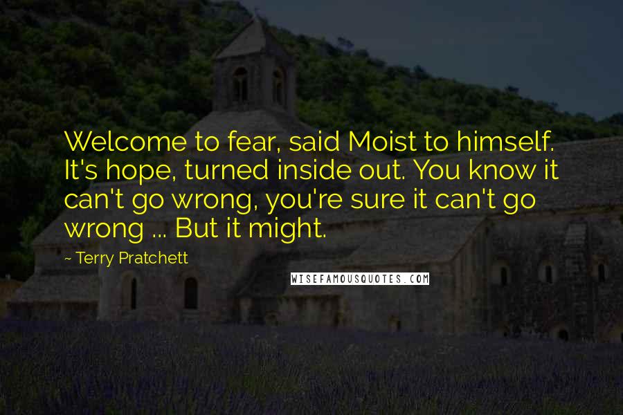 Terry Pratchett Quotes: Welcome to fear, said Moist to himself. It's hope, turned inside out. You know it can't go wrong, you're sure it can't go wrong ... But it might.