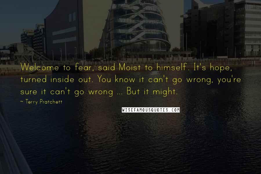 Terry Pratchett Quotes: Welcome to fear, said Moist to himself. It's hope, turned inside out. You know it can't go wrong, you're sure it can't go wrong ... But it might.