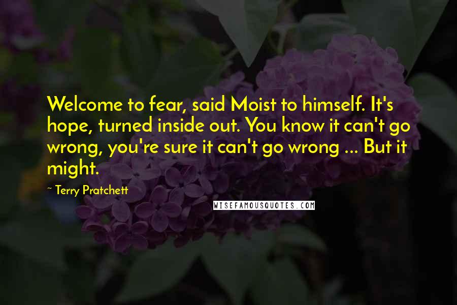 Terry Pratchett Quotes: Welcome to fear, said Moist to himself. It's hope, turned inside out. You know it can't go wrong, you're sure it can't go wrong ... But it might.