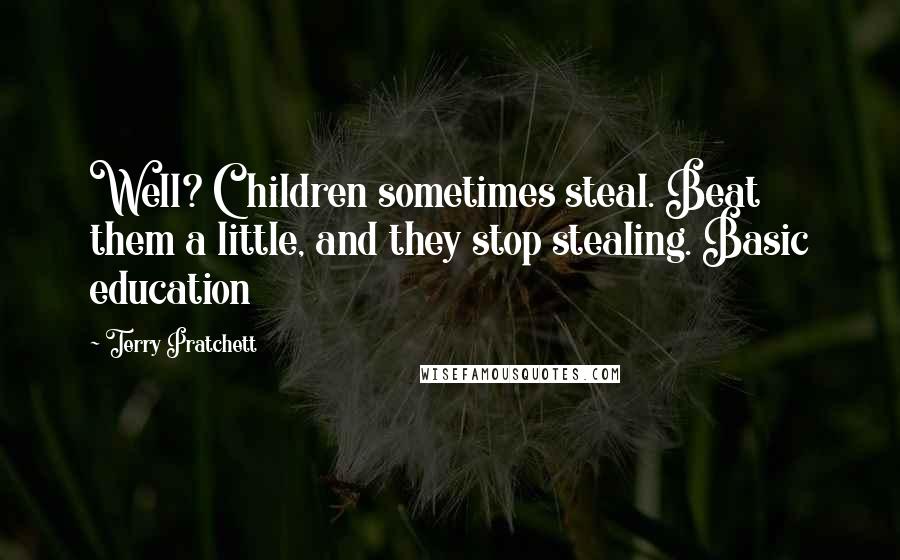 Terry Pratchett Quotes: Well? Children sometimes steal. Beat them a little, and they stop stealing. Basic education