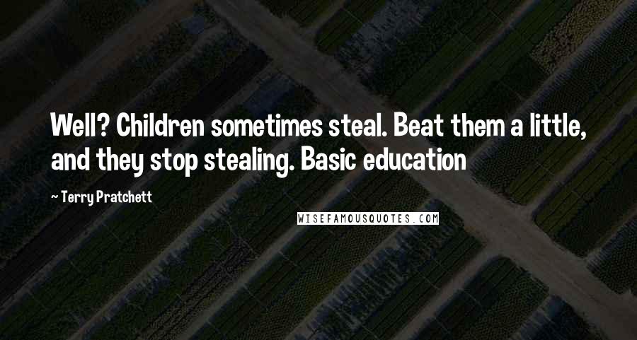 Terry Pratchett Quotes: Well? Children sometimes steal. Beat them a little, and they stop stealing. Basic education