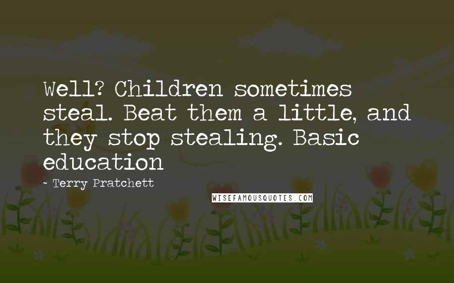 Terry Pratchett Quotes: Well? Children sometimes steal. Beat them a little, and they stop stealing. Basic education