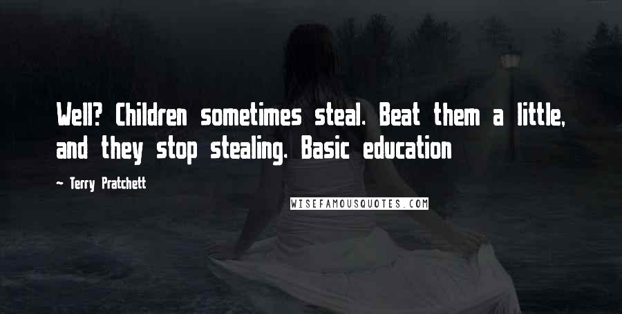 Terry Pratchett Quotes: Well? Children sometimes steal. Beat them a little, and they stop stealing. Basic education