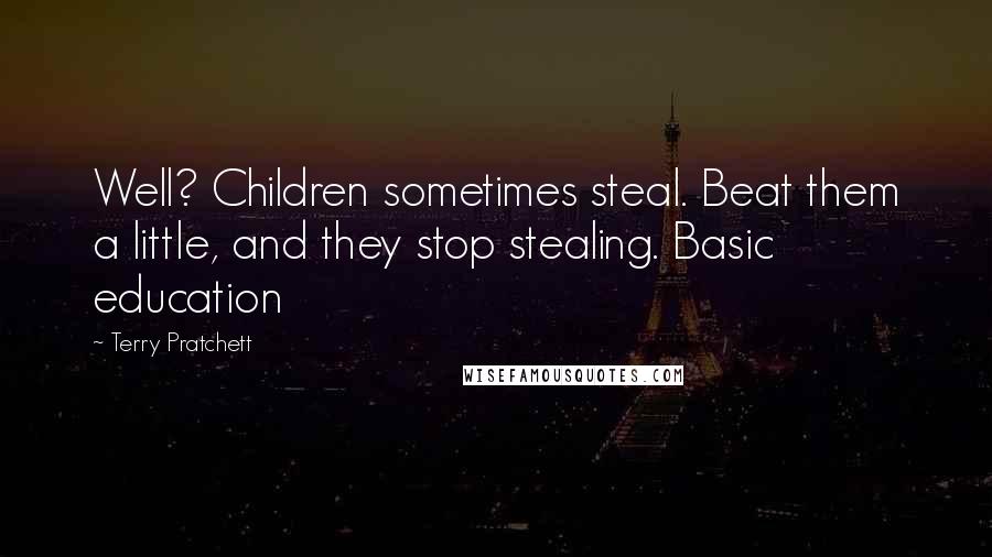 Terry Pratchett Quotes: Well? Children sometimes steal. Beat them a little, and they stop stealing. Basic education