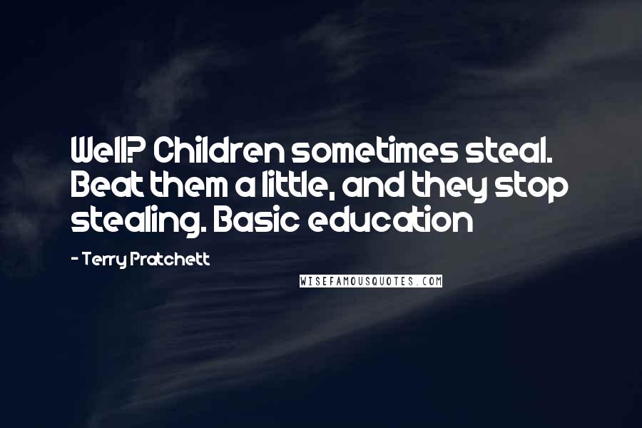 Terry Pratchett Quotes: Well? Children sometimes steal. Beat them a little, and they stop stealing. Basic education